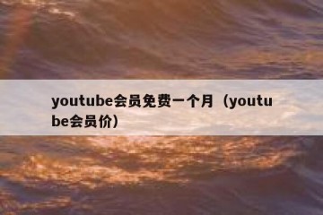 youtube会员免费一个月（youtube会员价）