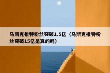 马斯克推特粉丝突破1.5亿（马斯克推特粉丝突破15亿是真的吗）