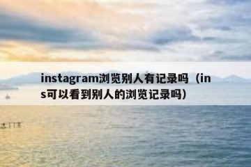 instagram浏览别人有记录吗（ins可以看到别人的浏览记录吗）
