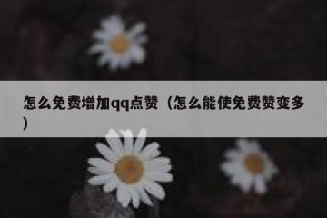 怎么免费增加qq点赞（怎么能使免费赞变多）