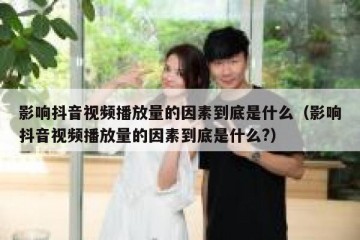 影响抖音视频播放量的因素到底是什么（影响抖音视频播放量的因素到底是什么?）