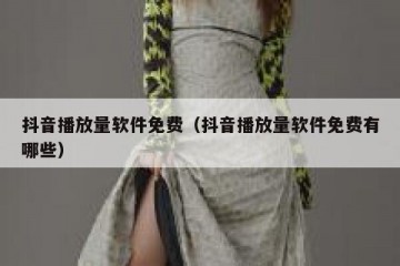 抖音播放量软件免费（抖音播放量软件免费有哪些）