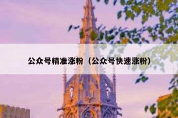 公众号精准涨粉（公众号快速涨粉）