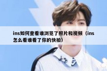 ins如何查看谁浏览了照片和视频（ins怎么看谁看了你的快拍）