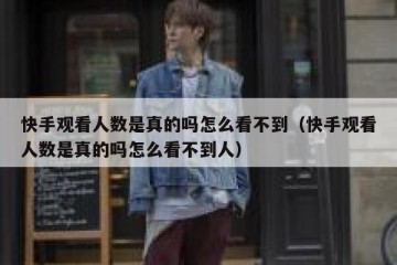 快手观看人数是真的吗怎么看不到（快手观看人数是真的吗怎么看不到人）