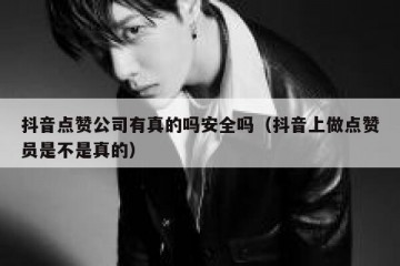 抖音点赞公司有真的吗安全吗（抖音上做点赞员是不是真的）