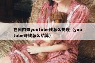 在国内做youtube钱怎么提现（youtube赚钱怎么结算）