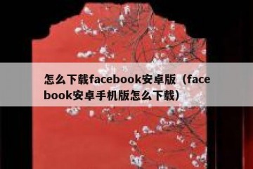 怎么下载facebook安卓版（facebook安卓手机版怎么下载）