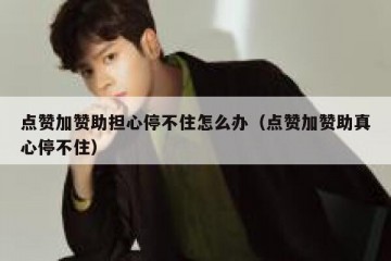 点赞加赞助担心停不住怎么办（点赞加赞助真心停不住）