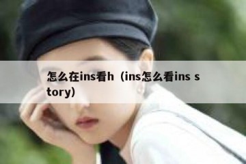 怎么在ins看h（ins怎么看ins story）