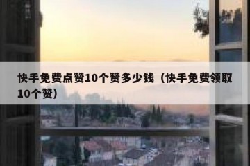 快手免费点赞10个赞多少钱（快手免费领取10个赞）