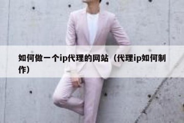 如何做一个ip代理的网站（代理ip如何制作）