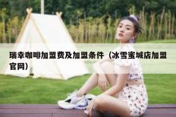 瑞幸咖啡加盟费及加盟条件（冰雪蜜城店加盟官网）