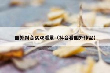 国外抖音买观看量（抖音看国外作品）