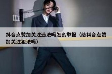抖音点赞加关注违法吗怎么举报（给抖音点赞加关注犯法吗）