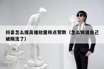 抖音怎么提高播放量和点赞数（怎么知道自己被限流了）