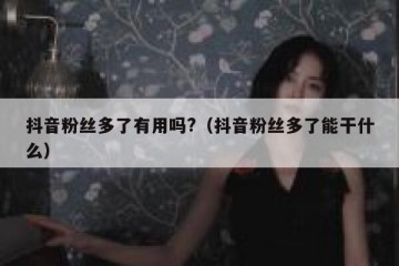 抖音粉丝多了有用吗?（抖音粉丝多了能干什么）