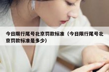 今日限行尾号北京罚款标准（今日限行尾号北京罚款标准是多少）
