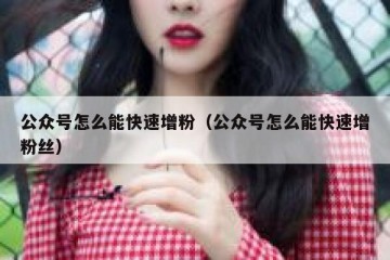 公众号怎么能快速增粉（公众号怎么能快速增粉丝）