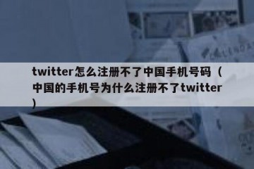 twitter怎么注册不了中国手机号码（中国的手机号为什么注册不了twitter）