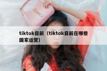 tiktok目前（tiktok目前在哪些国家运营）