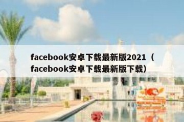 facebook安卓下载最新版2021（facebook安卓下载最新版下载）