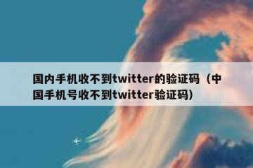 国内手机收不到twitter的验证码（中国手机号收不到twitter验证码）