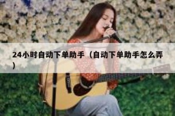 24小时自动下单助手（自动下单助手怎么弄）