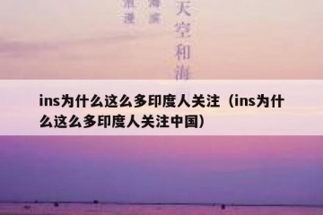 ins为什么这么多印度人关注（ins为什么这么多印度人关注中国）