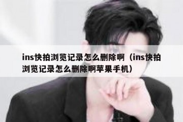 ins快拍浏览记录怎么删除啊（ins快拍浏览记录怎么删除啊苹果手机）