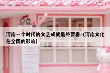河南一个时代的文艺成就最终要看（河南文化在全国的影响）