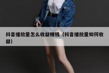 抖音播放量怎么收益赚钱（抖音播放量如何收益）
