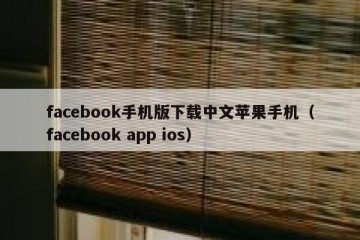 facebook手机版下载中文苹果手机（facebook app ios）