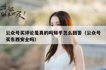 公众号买评论是真的吗知乎怎么回答（公众号买东西安全吗）