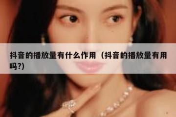 抖音的播放量有什么作用（抖音的播放量有用吗?）
