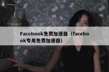 Facebook免费加速器（facebook专用免费加速器）