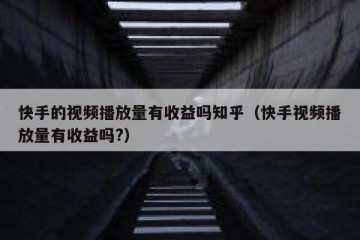 快手的视频播放量有收益吗知乎（快手视频播放量有收益吗?）