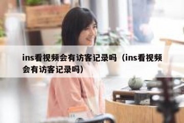 ins看视频会有访客记录吗（ins看视频会有访客记录吗）