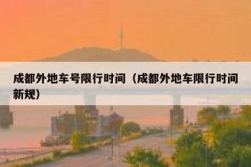 成都外地车号限行时间（成都外地车限行时间新规）