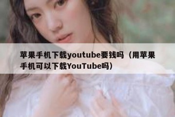苹果手机下载youtube要钱吗（用苹果手机可以下载YouTube吗）