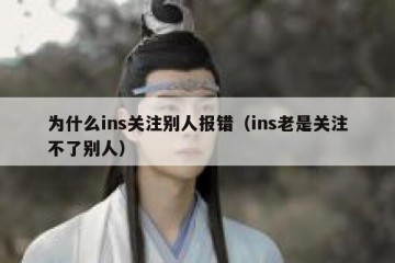 为什么ins关注别人报错（ins老是关注不了别人）