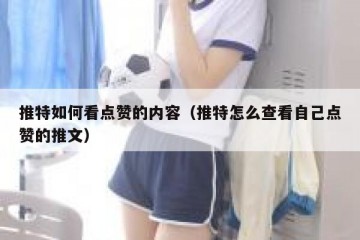 推特如何看点赞的内容（推特怎么查看自己点赞的推文）