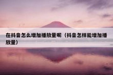 在抖音怎么增加播放量呢（抖音怎样能增加播放量）