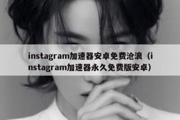 instagram加速器安卓免费沧浪（instagram加速器永久免费版安卓）