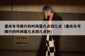 重庆车号限行的时间是几点到几点（重庆车号限行的时间是几点到几点钟）
