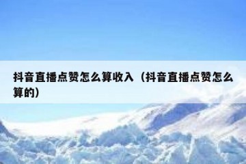 抖音直播点赞怎么算收入（抖音直播点赞怎么算的）