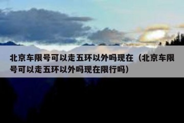 北京车限号可以走五环以外吗现在（北京车限号可以走五环以外吗现在限行吗）