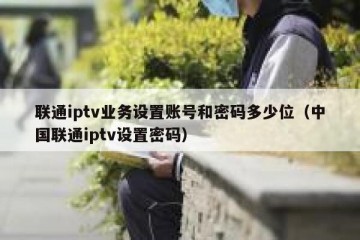 联通iptv业务设置账号和密码多少位（中国联通iptv设置密码）