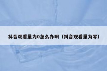 抖音观看量为0怎么办啊（抖音观看量为零）