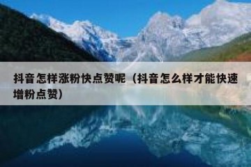 抖音怎样涨粉快点赞呢（抖音怎么样才能快速增粉点赞）